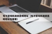 电子游戏机维修昆明地址（电子游戏机维修昆明地址在哪里）