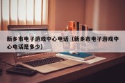 新乡市电子游戏中心电话（新乡市电子游戏中心电话是多少）
