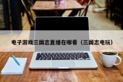 电子游戏三国志直播在哪看（三国志电玩）