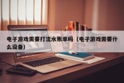 电子游戏需要打流水账单吗（电子游戏需要什么设备）