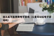 幼儿能不能使用电子游戏（儿童可以玩电子游戏吗）
