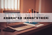 皮皮麻将川广东游（皮皮麻将广东下载官网）