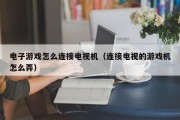 电子游戏怎么连接电视机（连接电视的游戏机怎么弄）