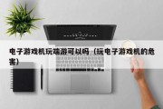 电子游戏机玩端游可以吗（玩电子游戏机的危害）