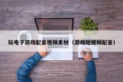 玩电子游戏配音视频素材（游戏短视频配音）