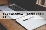 电子游戏捕鱼机龙行天下（街机捕鱼游戏视频龙鱼）