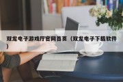 双龙电子游戏厅官网首页（双龙电子下载软件）