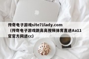 传奇电子游戏site71lady.com（传奇电子游戏跳高高视频体育直进Aa11官官方网进cc）