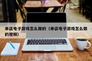 串店电子游戏怎么做的（串店电子游戏怎么做的视频）