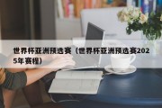 世界杯亚洲预选赛（世界杯亚洲预选赛2025年赛程）