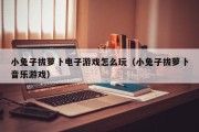 小兔子拔萝卜电子游戏怎么玩（小兔子拔萝卜音乐游戏）