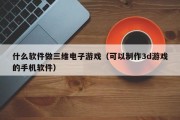 什么软件做三维电子游戏（可以制作3d游戏的手机软件）