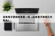 日本电子游戏世界第一吗（日本电子游戏三大巨头）
