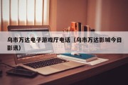 乌市万达电子游戏厅电话（乌市万达影城今日影讯）
