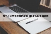 四个人玩电子游戏的游戏（四个人玩电脑游戏）