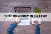 抚州电子游戏场所有哪些（抚州e+电竞酒店）