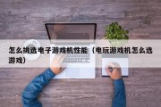 怎么挑选电子游戏机性能（电玩游戏机怎么选游戏）