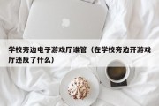 学校旁边电子游戏厅谁管（在学校旁边开游戏厅违反了什么）