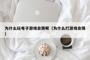 为什么玩电子游戏会哭呢（为什么打游戏会哭）