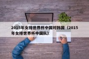 2015年女排世界杯中国对韩国（2015年女排世界杯中国队）