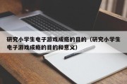 研究小学生电子游戏成瘾的目的（研究小学生电子游戏成瘾的目的和意义）