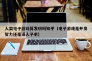 人类电子游戏算发明吗知乎（电子游戏是开发智力还是误人子弟）