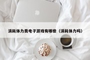 消耗体力类电子游戏有哪些（消耗体力吗）