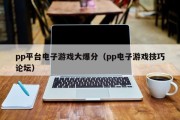 pp平台电子游戏大爆分（pp电子游戏技巧论坛）