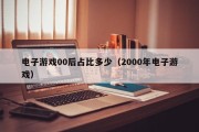 电子游戏00后占比多少（2000年电子游戏）