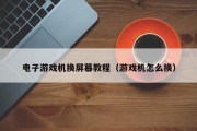 电子游戏机换屏幕教程（游戏机怎么换）