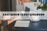 北京线下篮球比赛（北京线下篮球比赛有哪些）