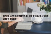 青少年玩电子游戏的弊处（青少年玩电子游戏的弊处有哪些）