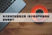 电子游戏厅检查登记表（电子游戏厅的服务标准有哪些?）
