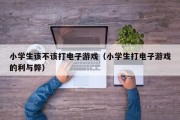 小学生该不该打电子游戏（小学生打电子游戏的利与弊）
