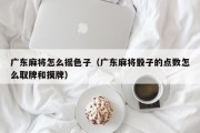 广东麻将怎么摇色子（广东麻将骰子的点数怎么取牌和摸牌）