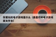 你爱玩的电子游戏是什么（最喜欢的电子游戏英文作文）