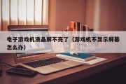电子游戏机液晶屏不亮了（游戏机不显示屏幕怎么办）