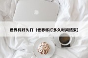 世界杯好久打（世界杯打多久时间结束）