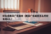 好友房腾讯广东麻将（腾讯广东麻将怎么开好友房4人）