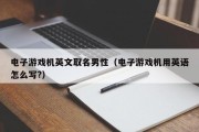 电子游戏机英文取名男性（电子游戏机用英语怎么写?）
