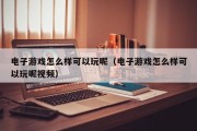 电子游戏怎么样可以玩呢（电子游戏怎么样可以玩呢视频）