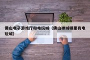 佛山电子游戏厅和电玩城（佛山禅城哪里有电玩城）