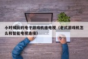 小时候玩的电子游戏机连电视（老式游戏机怎么和智能电视连接）