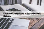 9岁孩子玩的非电子游戏（适合9岁孩子玩的游戏app）