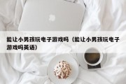 能让小男孩玩电子游戏吗（能让小男孩玩电子游戏吗英语）