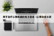 用于治疗心理疾病的电子游戏（心理治愈小游戏）