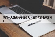 澳门十大正规电子游戏入（澳门真实电子游戏）