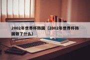 2002年世界杯韩国（2002年世界杯韩国做了什么）