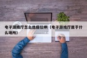 电子游戏厅怎么选座位啊（电子游戏厅属于什么场所）