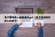 电子游戏身心健康课件ppt（电子游戏放松身心的例子）